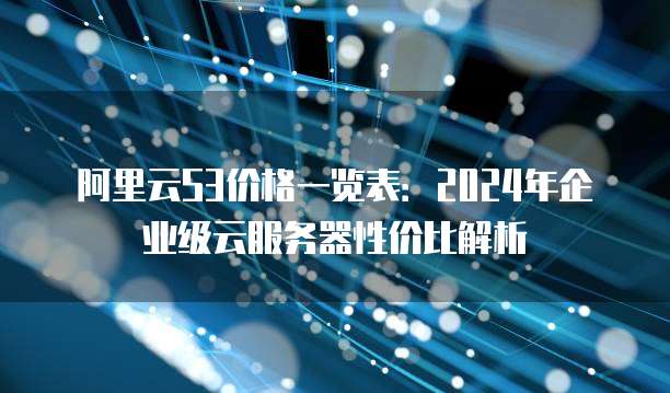 阿里云S3价格一览表:2024年企业级云服务器性价比解析