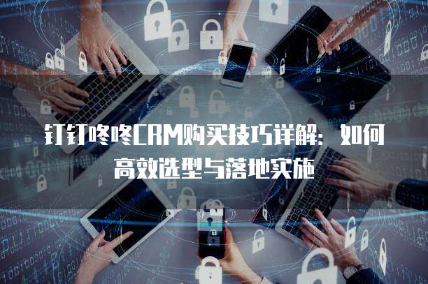 钉钉咚咚CRM购买技巧详解:如何高效选型与落地实施