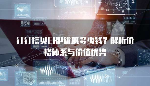 钉钉搭贝ERP优惠多少钱?解析价格体系与价值优势