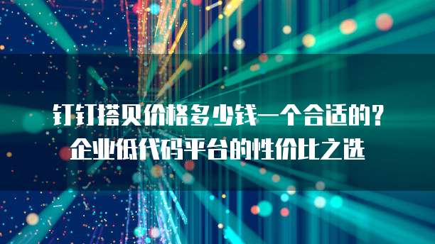 钉钉搭贝价格多少钱一个合适的?企业低代码平台的性价比之选