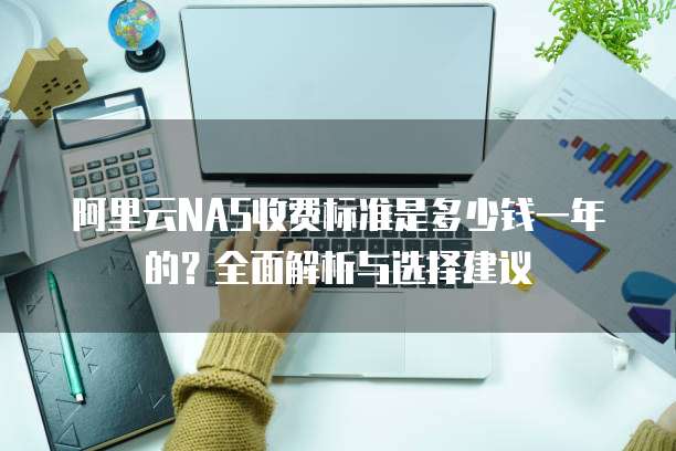 阿里云NAS收费标准是多少钱一年的?全面解析与选择建议