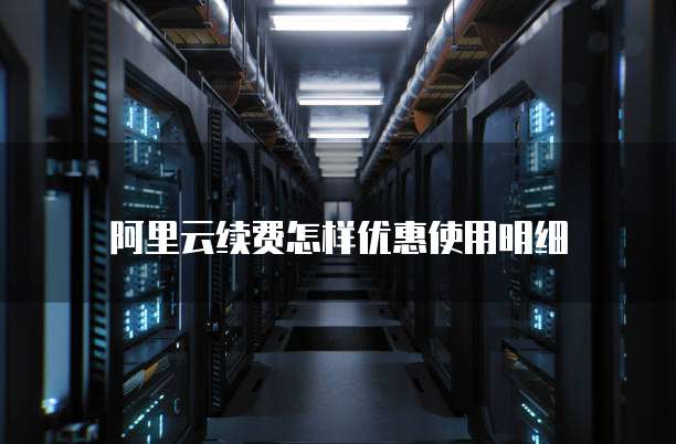 阿里云续费怎样优惠使用明细