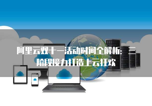阿里云双十一活动时间全解析:三阶段接力打造上云狂欢