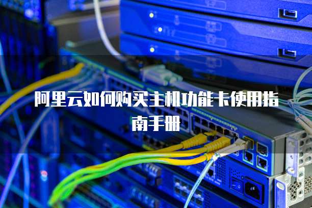 阿里云如何购买主机功能卡使用指南手册
