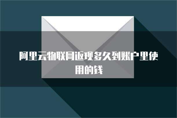 阿里云物联网返现多久到账户里使用的钱