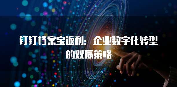 钉钉档案宝返利:企业数字化转型的双赢策略