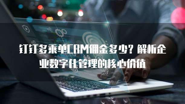 钉钉多乘单CRM佣金多少?解析企业数字化管理的核心价值