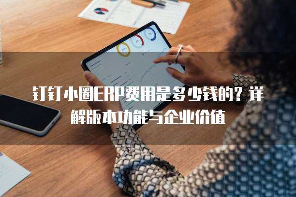 钉钉小圈ERP费用是多少钱的?详解版本功能与企业价值