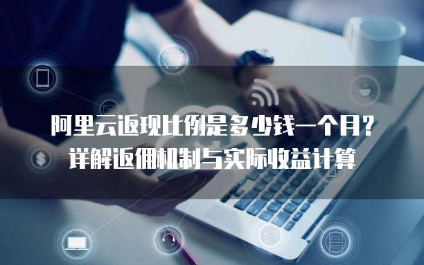 阿里云返现比例是多少钱一个月?详解返佣机制与实际收益计算