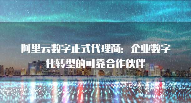 阿里云数字正式代理商:企业数字化转型的可靠合作伙伴