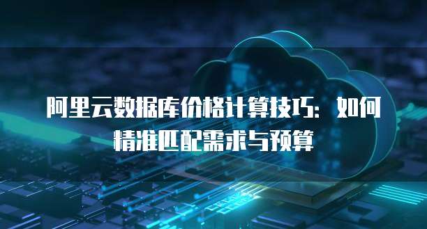 阿里云数据库价格计算技巧:如何精准匹配需求与预算