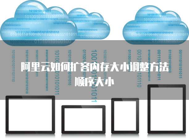 阿里云如何扩容内存大小调整方法顺序大小