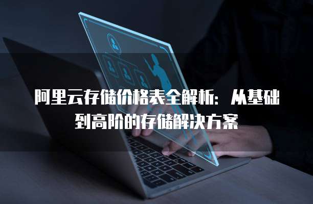 阿里云存储价格表全解析:从基础到高阶的存储解决方案