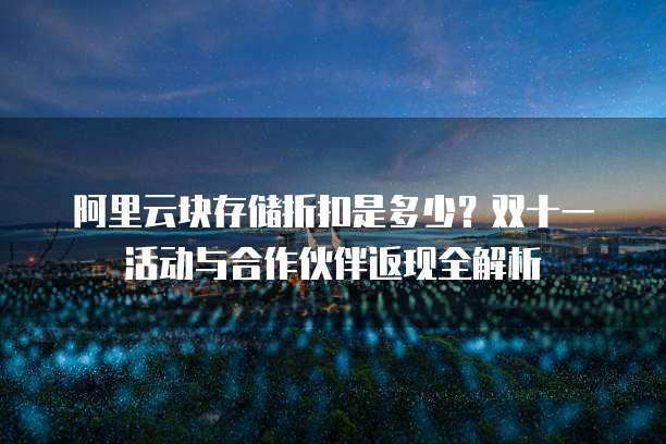 阿里云块存储折扣是多少?双十一活动与合作伙伴返现全解析