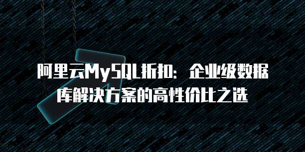 阿里云MySQL折扣:企业级数据库解决方案的高性价比之选