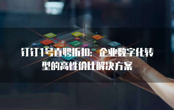 钉钉1号直聘折扣:企业数字化转型的高性价比解决方案