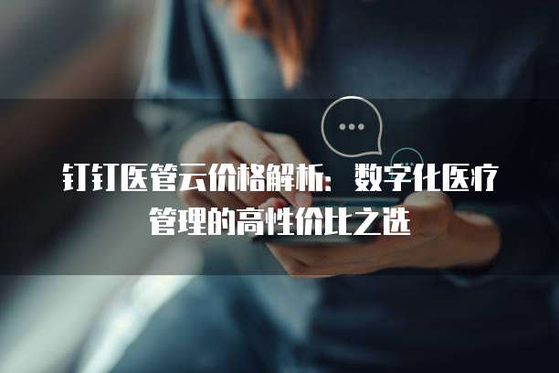 钉钉医管云价格解析:数字化医疗管理的高性价比之选