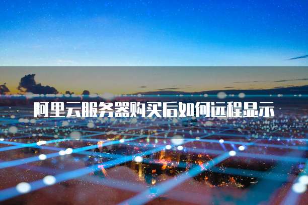 阿里云服务器购买后如何远程显示