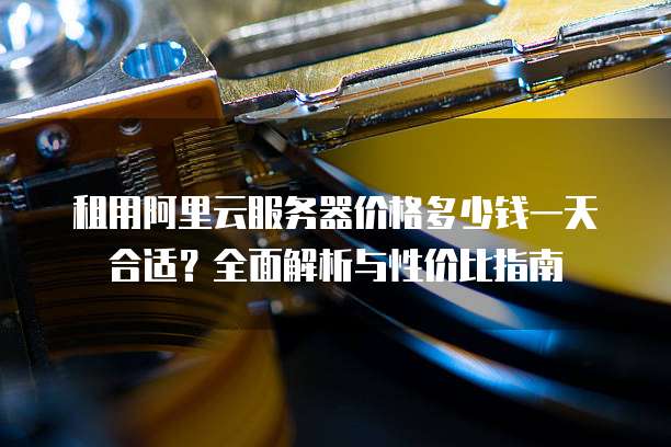 租用阿里云服务器价格多少钱一天合适?全面解析与性价比指南