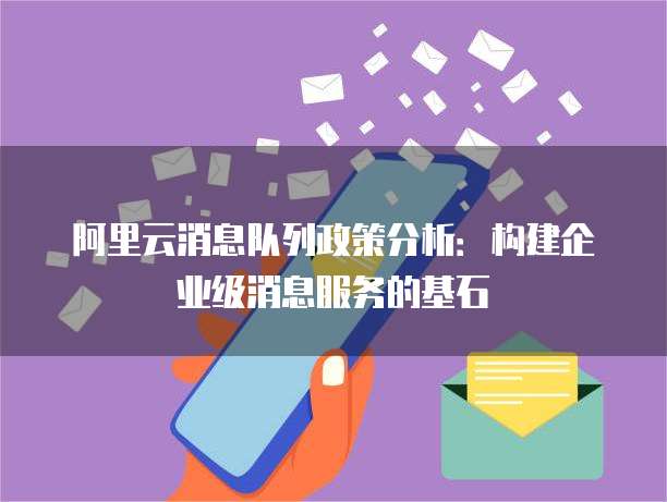 阿里云消息队列政策分析：构建企业级消息服务的基石
