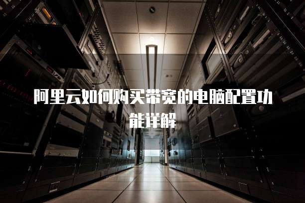 阿里云如何购买带宽的电脑配置功能详解