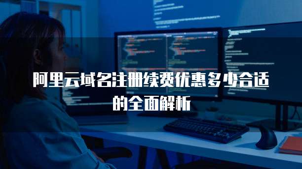 阿里云域名注册续费优惠多少合适的全面解析