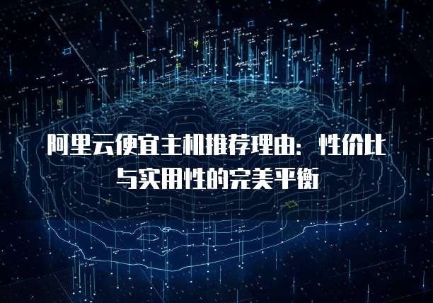 阿里云便宜主机推荐理由:性价比与实用性的完美平衡