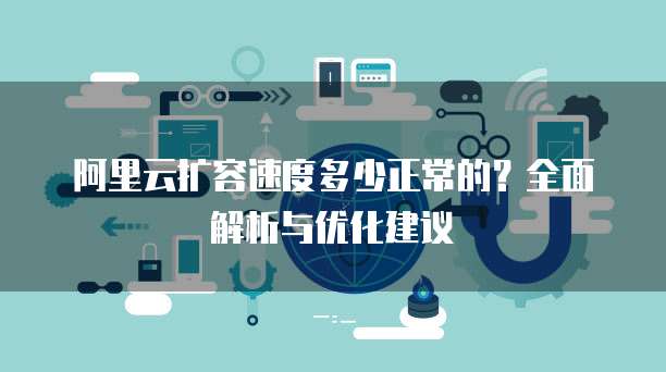 阿里云扩容速度多少正常的?全面解析与优化建议
