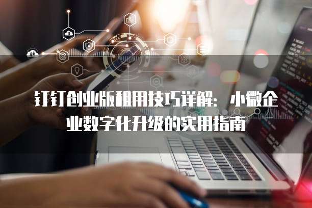 钉钉创业版租用技巧详解:小微企业数字化升级的实用指南