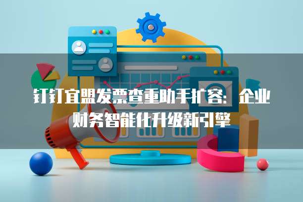 钉钉宜盟发票查重助手扩容:企业财务智能化升级新引擎