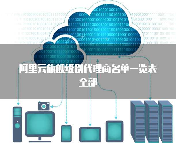 阿里云旗舰级别代理商名单一览表全部