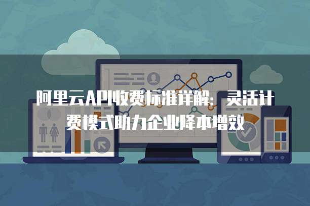 阿里云API收费标准详解：灵活计费模式助力企业降本增效