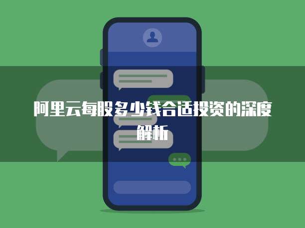 阿里云每股多少钱合适投资的深度解析