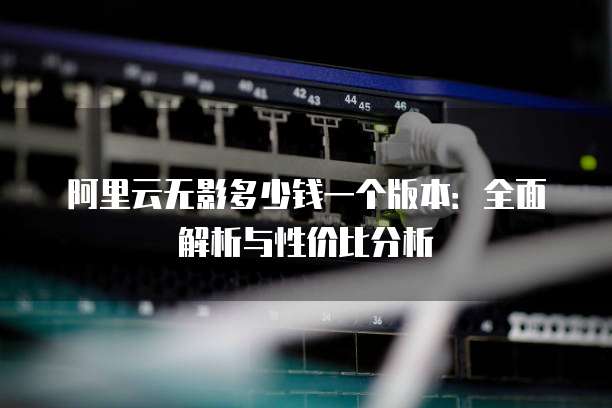 阿里云无影多少钱一个版本:全面解析与性价比分析