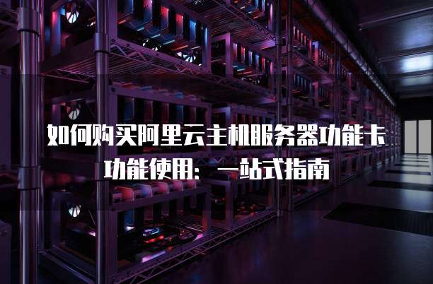如何购买阿里云主机服务器功能卡功能使用:一站式指南