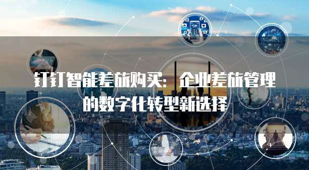 钉钉智能差旅购买：企业差旅管理的数字化转型新选择