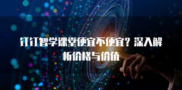 钉钉智学课堂便宜不便宜?深入解析价格与价值