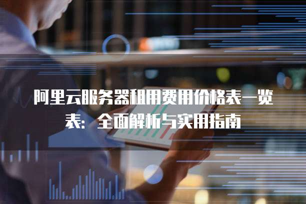 阿里云服务器租用费用价格表一览表:全面解析与实用指南