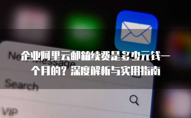 企业阿里云邮箱续费是多少元钱一个月的?深度解析与实用指南