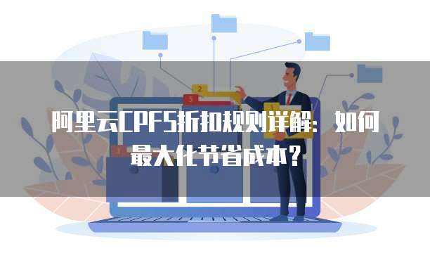 阿里云CPFS折扣规则详解:如何最大化节省成本?