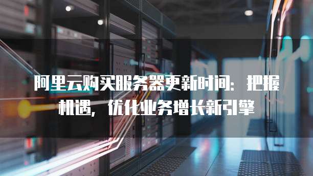 阿里云购买服务器更新时间:把握机遇,优化业务增长新引擎