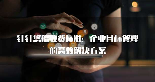 钉钉悠船收费标准：企业目标管理的高效解决方案