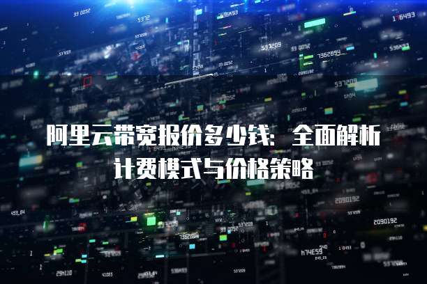 阿里云带宽报价多少钱:全面解析计费模式与价格策略