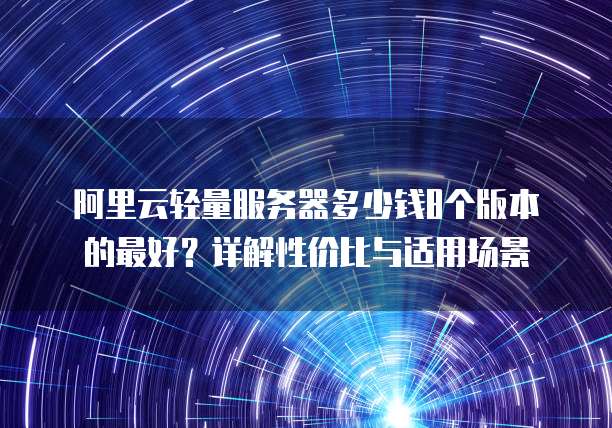 阿里云轻量服务器多少钱8个版本的最好?详解性价比与适用场景
