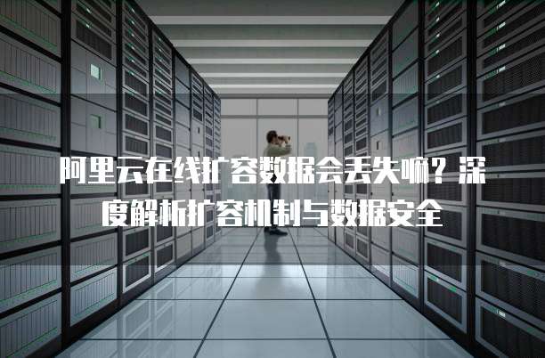 阿里云在线扩容数据会丢失嘛?深度解析扩容机制与数据安全