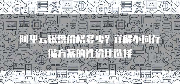 阿里云磁盘价格多少?详解不同存储方案的性价比选择