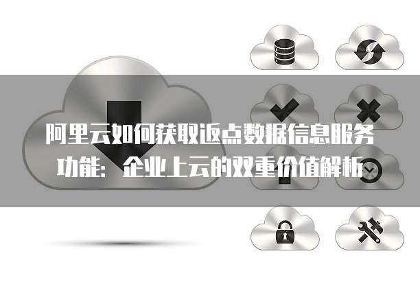 阿里云如何获取返点数据信息服务功能:企业上云的双重价值解析