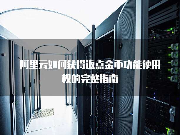 阿里云如何获得返点金币功能使用权的完整指南