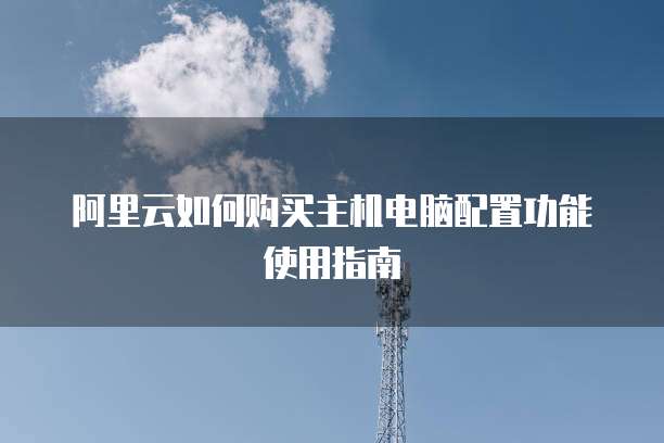 阿里云如何购买主机电脑配置功能使用指南