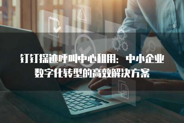 钉钉探迹呼叫中心租用:中小企业数字化转型的高效解决方案